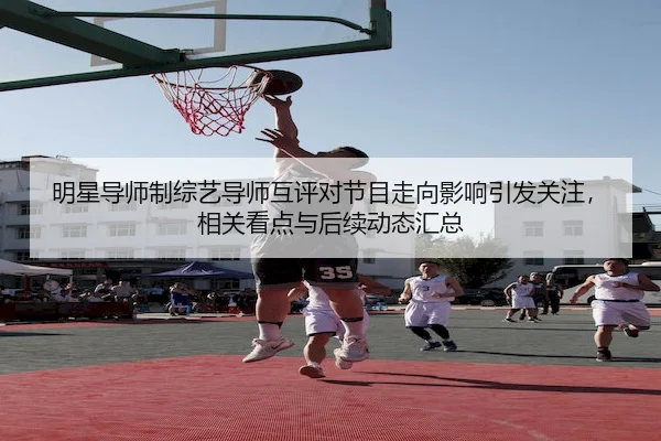 明星导师制综艺导师互评对节目走向影响引发关注，相关看点与后续动态汇总